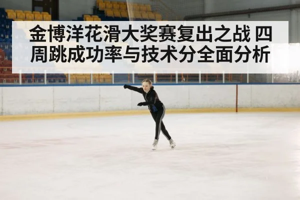 金博洋花滑大奖赛复出之战 四周跳成功率与技术分全面分析
