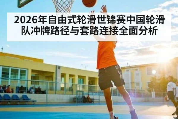 2026年自由式轮滑世锦赛中国轮滑队冲牌路径与套路连接全面分析