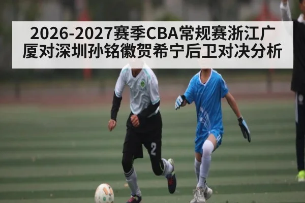 2026-2027赛季CBA常规赛浙江广厦对深圳孙铭徽贺希宁后卫对决分析