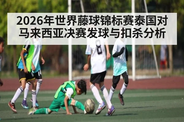 2026年世界藤球锦标赛泰国对马来西亚决赛发球与扣杀分析