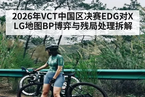 2026年VCT中国区决赛EDG对XLG地图BP博弈与残局处理拆解