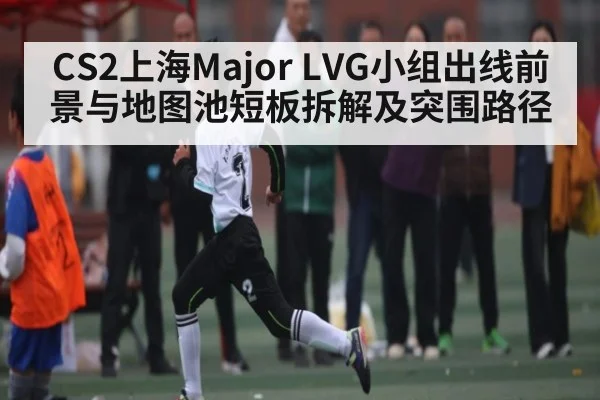 CS2上海Major LVG小组出线前景与地图池短板拆解及突围路径